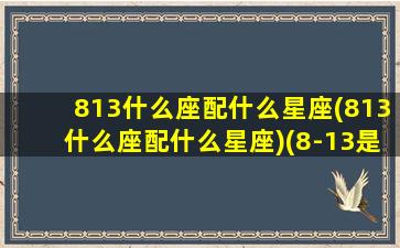 813什么座配什么星座(813什么座配什么星座)(8-13是什么星座)