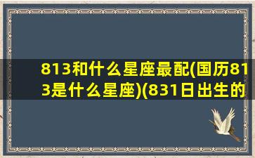 813和什么星座最配(国历813是什么星座)(831日出生的是什么星座)