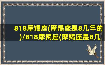 818摩羯座(摩羯座是8几年的)/818摩羯座(摩羯座是8几年的)-我的网站(摩羯座2021年8月塔罗)