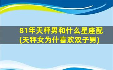 81年天秤男和什么星座配(天秤女为什喜欢双子男)