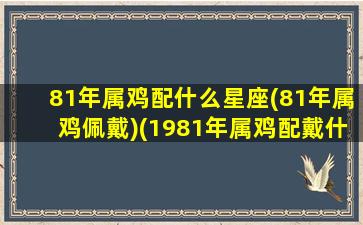 81年属鸡配什么星座(81年属鸡佩戴)(1981年属鸡配戴什么最好)