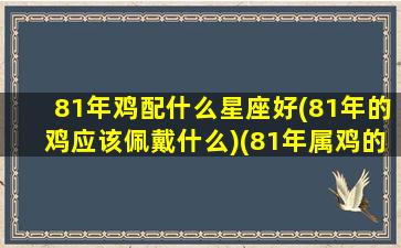 81年鸡配什么星座好(81年的鸡应该佩戴什么)(81年属鸡的最佳配偶)