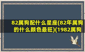 82属狗配什么星座(82年属狗的什么颜色最旺)(1982属狗配什么属相最好)