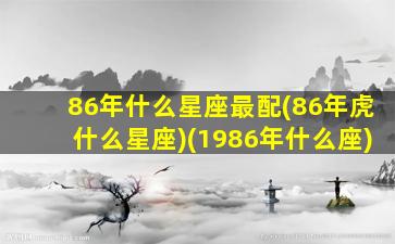 86年什么星座最配(86年虎什么星座)(1986年什么座)