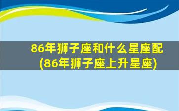 86年狮子座和什么星座配(86年狮子座上升星座)