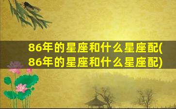 86年的星座和什么星座配(86年的星座和什么星座配)