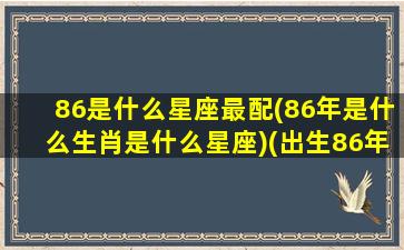 86是什么星座最配(86年是什么生肖是什么星座)(出生86年的人是星座)