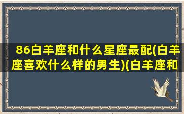 86白羊座和什么星座最配(白羊座喜欢什么样的男生)(白羊座和什么星座的人)