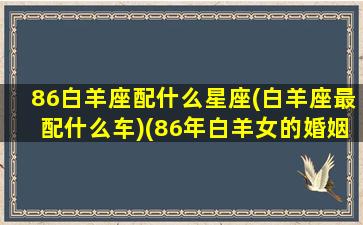 86白羊座配什么星座(白羊座最配什么车)(86年白羊女的婚姻状况)