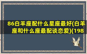 86白羊座配什么星座最好(白羊座和什么座最配谈恋爱)(1986年白羊座女性格)