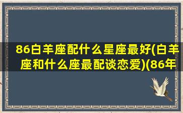 86白羊座配什么星座最好(白羊座和什么座最配谈恋爱)(86年白羊座2021运势)