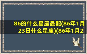 86的什么星座最配(86年1月23日什么星座)(86年1月23日阳历是多少)