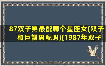 87双子男最配哪个星座女(双子和巨蟹男配吗)(1987年双子座属兔和什么)