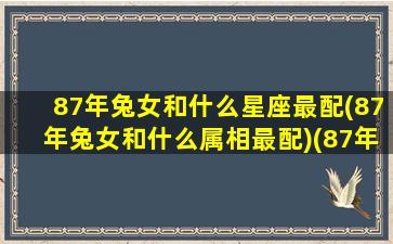 87年兔女和什么星座最配(87年兔女和什么属相最配)(87年兔女最佳婚配属相)