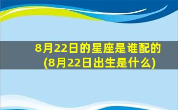 8月22日的星座是谁配的(8月22日出生是什么)