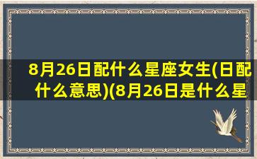 8月26日配什么星座女生(日配什么意思)(8月26日是什么星座女生)