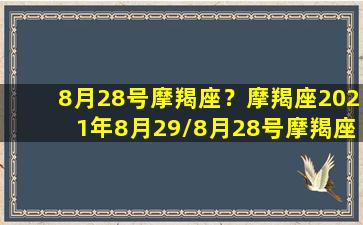 8月28号摩羯座？摩羯座2021年8月29/8月28号摩羯座？摩羯座2021年8月29-我的网站