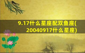 9.17什么星座配双鱼座(20040917什么星座)