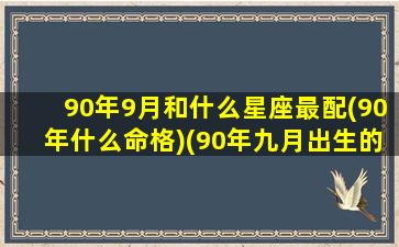 90年9月和什么星座最配(90年什么命格)(90年九月出生的是什么星座)