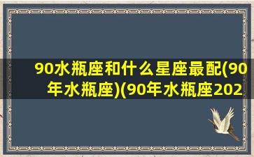 90水瓶座和什么星座最配(90年水瓶座)(90年水瓶座2021年运势)