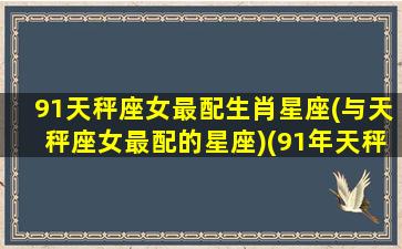 91天秤座女最配生肖星座(与天秤座女最配的星座)(91年天秤座属什么)