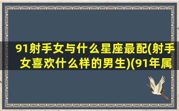 91射手女与什么星座最配(射手女喜欢什么样的男生)(91年属羊射手座)