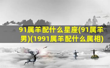 91属羊配什么星座(91属羊男)(1991属羊配什么属相)