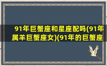 91年巨蟹座和星座配吗(91年属羊巨蟹座女)(91年的巨蟹座)