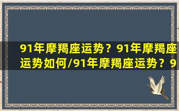 91年摩羯座运势？91年摩羯座运势如何/91年摩羯座运势？91年摩羯座运势如何-我的网站