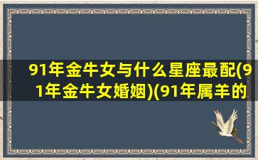 91年金牛女与什么星座最配(91年金牛女婚姻)(91年属羊的金牛座女生婚姻)