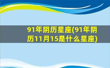 91年阴历星座(91年阴历11月15是什么星座)