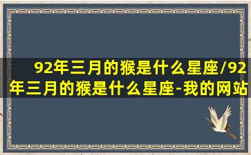 92年三月的猴是什么星座/92年三月的猴是什么星座-我的网站(92年猴3月生是什么命)