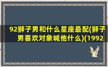 92狮子男和什么星座最配(狮子男喜欢对象喊他什么)(1992年狮子座男)