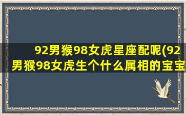 92男猴98女虎星座配呢(92男猴98女虎生个什么属相的宝宝)(92男猴和98女虎相克吗)