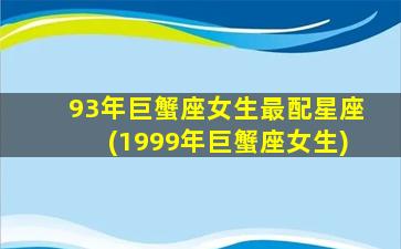 93年巨蟹座女生最配星座(1999年巨蟹座女生)