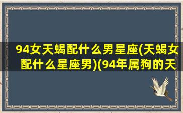 94女天蝎配什么男星座(天蝎女配什么星座男)(94年属狗的天蝎女的婚姻)