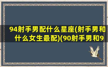 94射手男配什么星座(射手男和什么女生最配)(90射手男和94天蝎女)