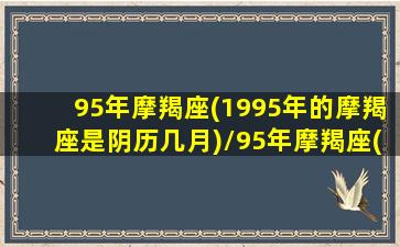 95年摩羯座(1995年的摩羯座是阴历几月)/95年摩羯座(1995年的摩羯座是阴历几月)-我的网站