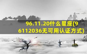 96.11.20什么星座(96112036无可用认证方式)