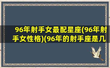 96年射手女最配星座(96年射手女性格)(96年的射手座是几月几日生日)