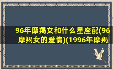 96年摩羯女和什么星座配(96摩羯女的爱情)(1996年摩羯座2021年运势)