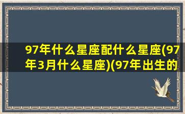 97年什么星座配什么星座(97年3月什么星座)(97年出生的是什么座)