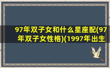 97年双子女和什么星座配(97年双子女性格)(1997年出生双子座女)