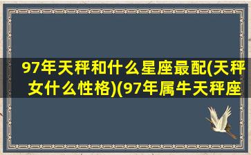 97年天秤和什么星座最配(天秤女什么性格)(97年属牛天秤座男的一生命运)