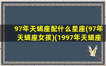 97年天蝎座配什么星座(97年天蝎座女孩)(1997年天蝎座命运如何)