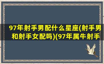 97年射手男配什么星座(射手男和射手女配吗)(97年属牛射手男)