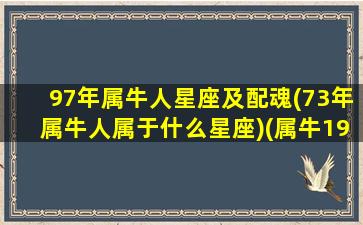 97年属牛人星座及配魂(73年属牛人属于什么星座)(属牛1997年的是什么命运如何)