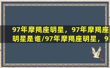 97年摩羯座明星，97年摩羯座明星是谁/97年摩羯座明星，97年摩羯座明星是谁-我的网站