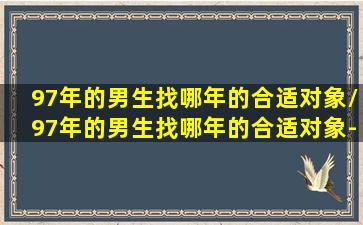 97年的男生找哪年的合适对象/97年的男生找哪年的合适对象-我的网站