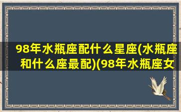 98年水瓶座配什么星座(水瓶座和什么座最配)(98年水瓶座女生性格)